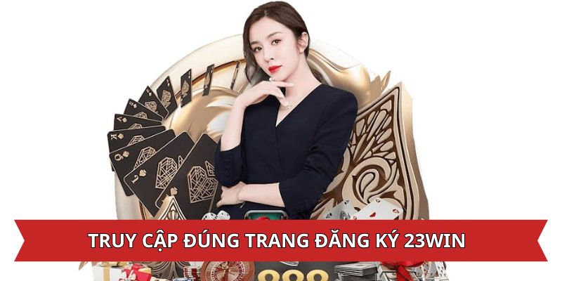 Truy cập đúng trang chủ 23Win để đăng ký tài khoản